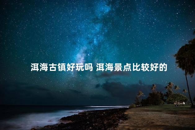 洱海古镇好玩吗 洱海景点比较好的